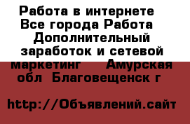   Работа в интернете - Все города Работа » Дополнительный заработок и сетевой маркетинг   . Амурская обл.,Благовещенск г.